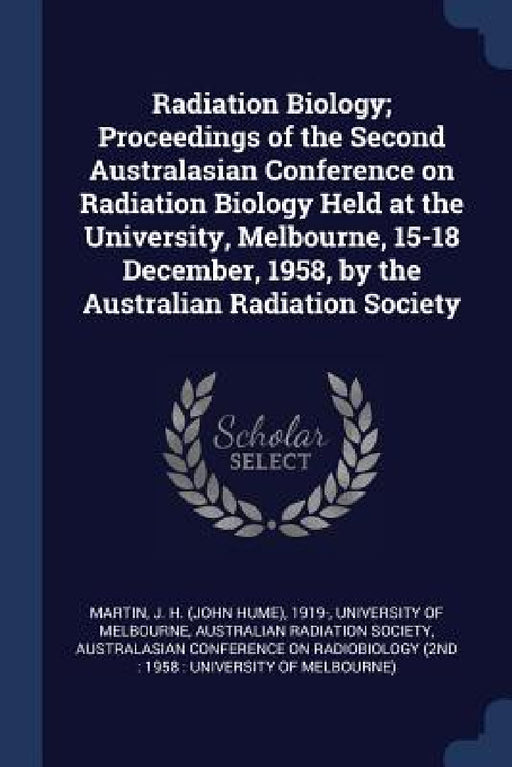 Radiation Biology; Proceedings of the Second Australasian Conference on Radiation Biology Held at the University, Melbourne, 15-18 December, 1958, by by J. H. 1919- Martin, University of Melbourne, Australian Radiation Society