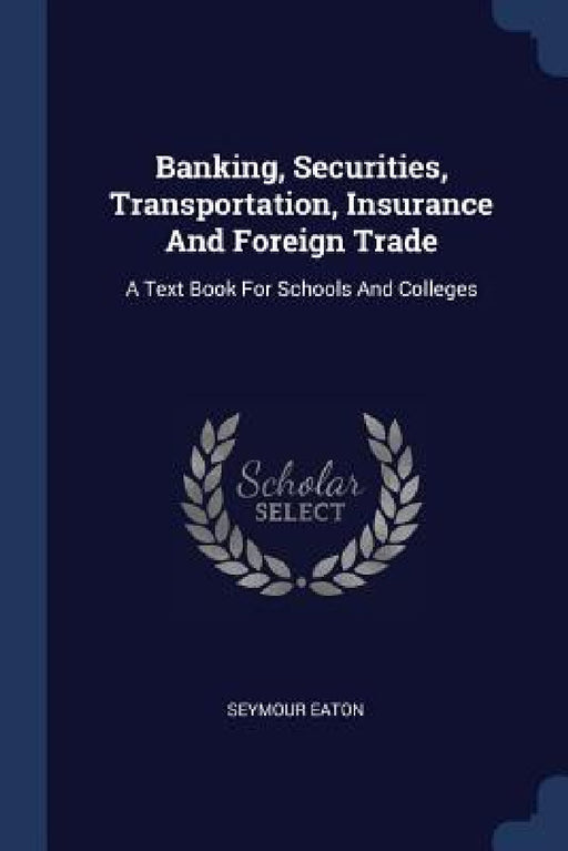 Banking, Securities, Transportation, Insurance And Foreign Trade: A Text Book For Schools And Colleges by Seymour Eaton
