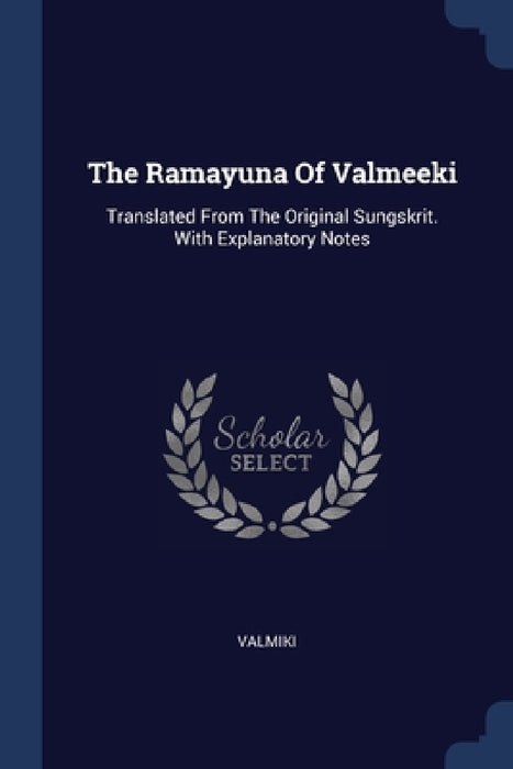 The Ramayuna Of Valmeeki: Translated From The Original Sungskrit. With Explanatory Notes by Valmiki