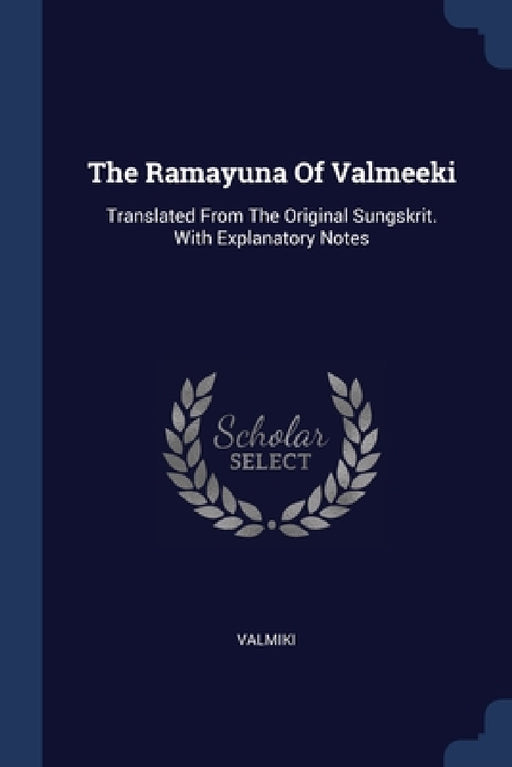 The Ramayuna Of Valmeeki: Translated From The Original Sungskrit. With Explanatory Notes by Valmiki