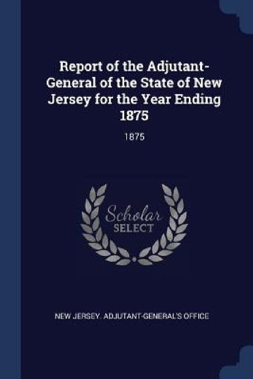 Report of the Adjutant-General of the State of New Jersey for the Year Ending 1875: 1875 by New Jersey Adjutant-General's Office