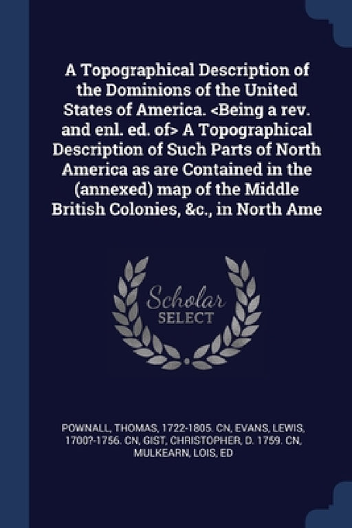 A Topographical Description of the Dominions of the United States of America. A Topographical Description of Such Parts of North America as are Contai by Thomas Pownall, Lewis Evans, Christopher Gist