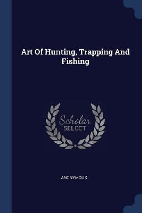 Art Of Hunting, Trapping And Fishing by Anonymous