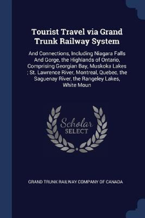 Tourist Travel via Grand Trunk Railway System: And Connections, Including Niagara Falls And Gorge, the Highlands of Ontario, Comprising Georgian Bay, by Grand Trunk Railway Company of Canada