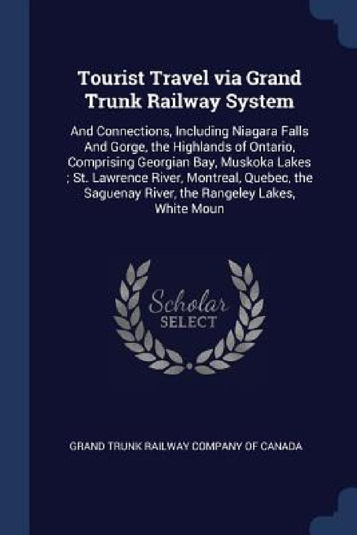 Tourist Travel via Grand Trunk Railway System: And Connections, Including Niagara Falls And Gorge, the Highlands of Ontario, Comprising Georgian Bay, by Grand Trunk Railway Company of Canada