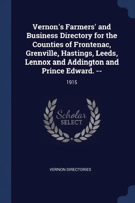Vernon's Farmers' and Business Directory for the Counties of Frontenac, Grenville, Hastings, Leeds, Lennox and Addington and Prince Edward. --: 1915 by Vernon Directories