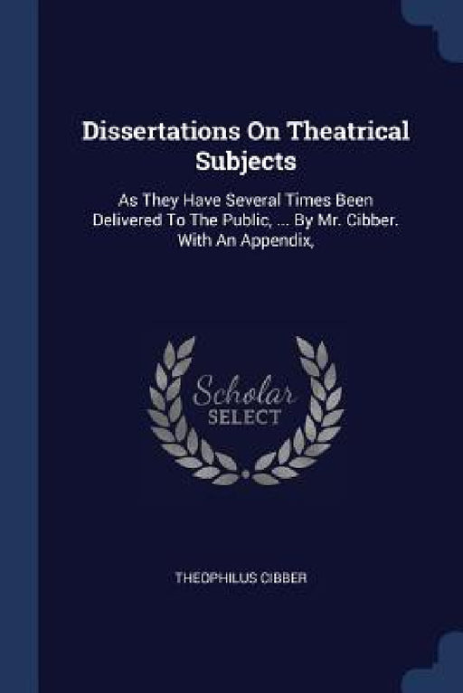 Dissertations On Theatrical Subjects: As They Have Several Times Been Delivered To The Public, ... By Mr. Cibber. With An Appendix, by Theophilus Cibber