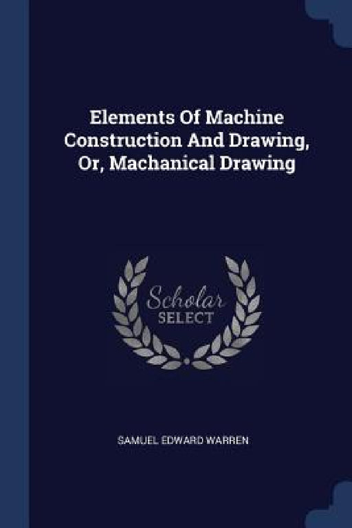 Elements Of Machine Construction And Drawing, Or, Machanical Drawing by Samuel Edward Warren