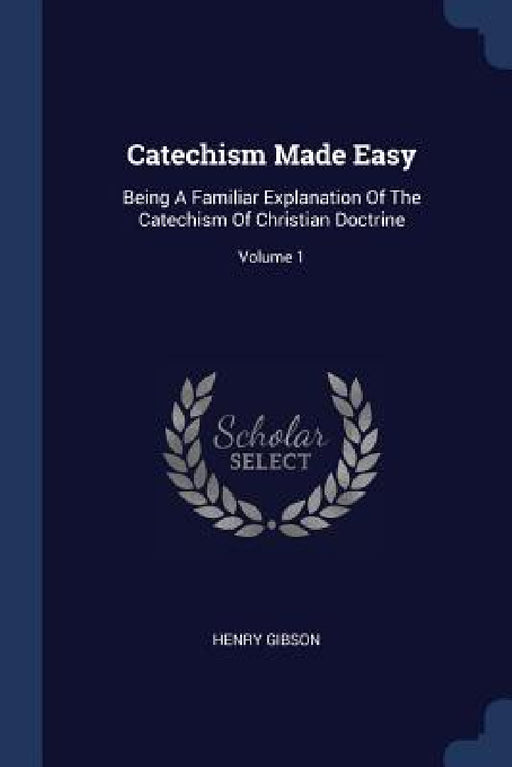 Catechism Made Easy: Being A Familiar Explanation Of The Catechism Of Christian Doctrine; Volume 1 by Henry Gibson