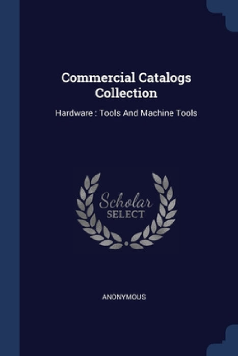 Commercial Catalogs Collection: Hardware: Tools And Machine Tools by Anonymous