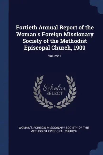 Fortieth Annual Report of the Woman's Foreign Missionary Society of the Methodist Episcopal Church, 1909; Volume 1 by Woman's Foreign Missionary Society of Th
