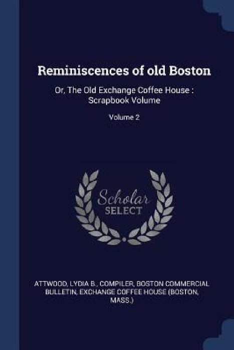 Reminiscences of old Boston: Or, The Old Exchange Coffee House: Scrapbook Volume; Volume 2 by Lydia B. Compiler Attwood, Boston Commercial Bulletin, Mass ). Exchange Coffee House (Boston