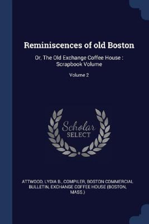 Reminiscences of old Boston: Or, The Old Exchange Coffee House: Scrapbook Volume; Volume 2 by Lydia B. Compiler Attwood, Boston Commercial Bulletin, Mass ). Exchange Coffee House (Boston