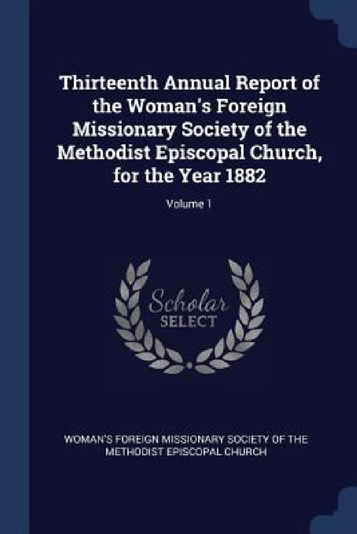 Thirteenth Annual Report of the Woman's Foreign Missionary Society of the Methodist Episcopal Church, for the Year 1882; Volume 1 by Woman's Foreign Missionary Society of Th