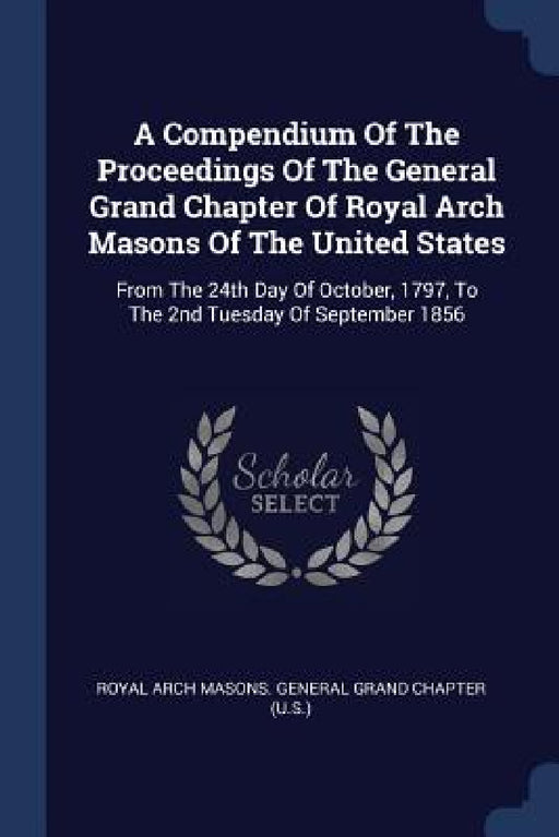A Compendium Of The Proceedings Of The General Grand Chapter Of Royal Arch Masons Of The United States: From The 24th Day Of October, 1797, To The 2nd by Royal Arch Masons General Grand Chapter
