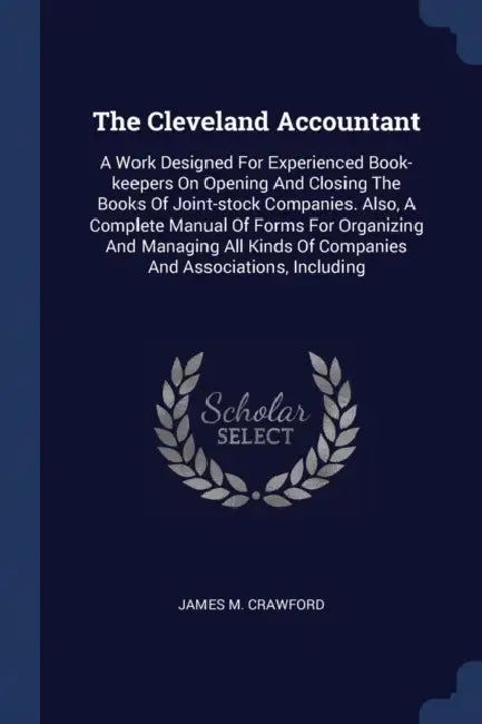 The Cleveland Accountant: A Work Designed For Experienced Book-keepers On Opening And Closing The Books Of Joint-stock Companies. Also, A Comple by James M. Crawford