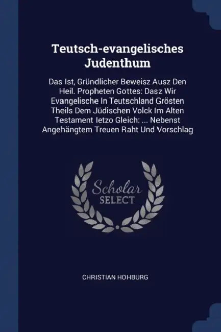 Teutsch-evangelisches Judenthum: Das Ist, Gründlicher Beweisz Ausz Den Heil. Propheten Gottes: Dasz Wir Evangelische In Teutschland Grösten Theils Dem by Christian Hohburg