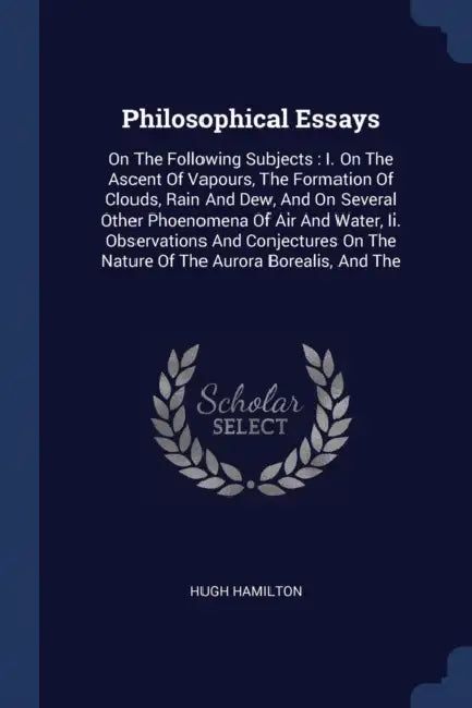 Philosophical Essays: On The Following Subjects: I. On The Ascent Of Vapours, The Formation Of Clouds, Rain And Dew, And On Several Other Ph by Hugh Hamilton