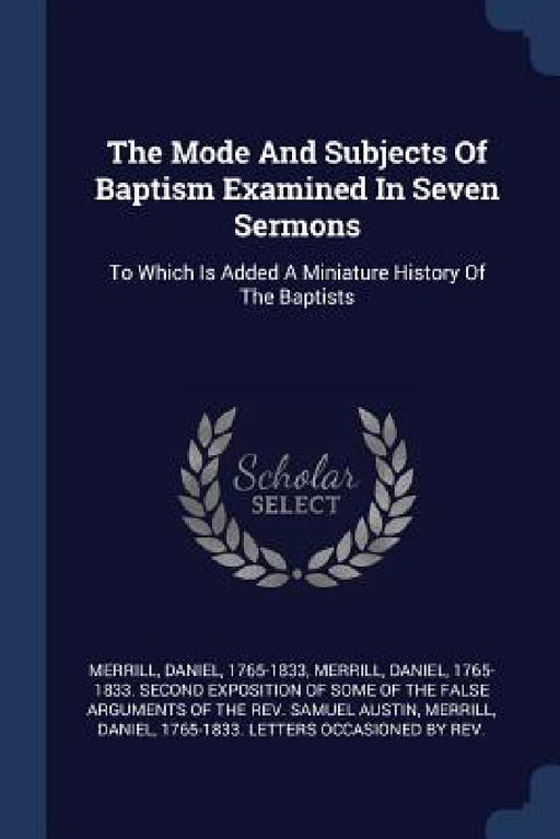 The Mode And Subjects Of Baptism Examined In Seven Sermons: To Which Is Added A Miniature History Of The Baptists by Daniel 1765 Merrill, Daniel 1765-1833 Second Expos Merrill, Daniel 1765-1833 Letters Occa Merrill