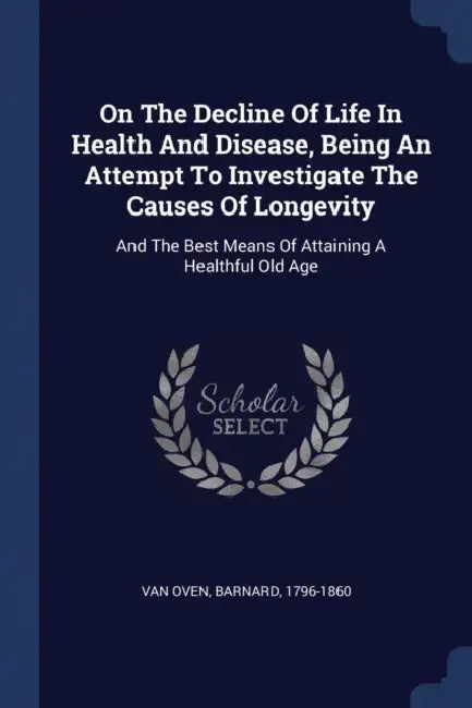 On The Decline Of Life In Health And Disease, Being An Attempt To Investigate The Causes Of Longevity: And The Best Means Of Attaining A Healthful Old by Barnard 1796-1860 Van Oven
