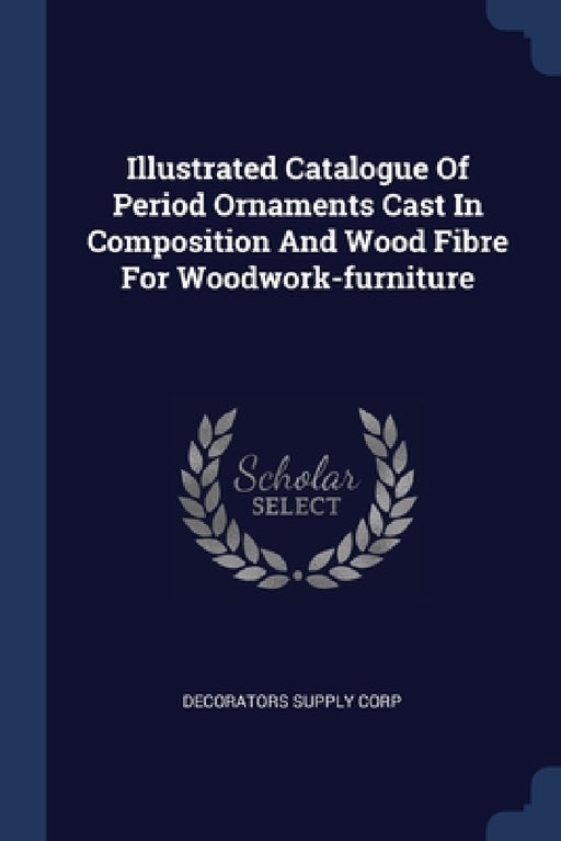 Illustrated Catalogue Of Period Ornaments Cast In Composition And Wood Fibre For Woodwork-furniture by Decorators Supply Corp