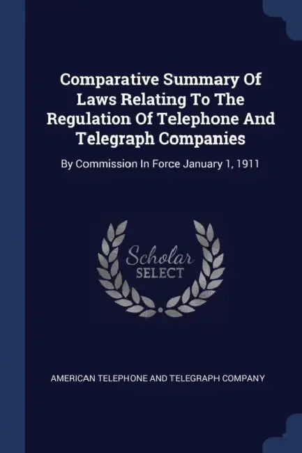 Comparative Summary Of Laws Relating To The Regulation Of Telephone And Telegraph Companies: By Commission In Force January 1, 1911 by American Telephone and Telegraph Company