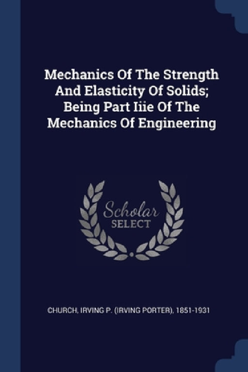 Mechanics Of The Strength And Elasticity Of Solids; Being Part Iiie Of The Mechanics Of Engineering by Irving P. (Irving Porter) 1851- Church