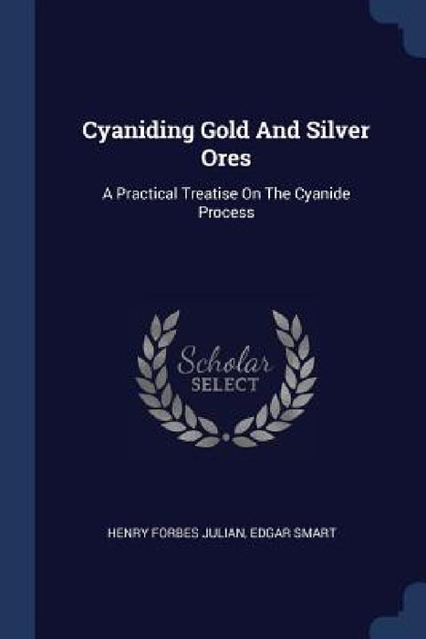 Cyaniding Gold And Silver Ores: A Practical Treatise On The Cyanide Process by Henry Forbes Julian, Edgar Smart