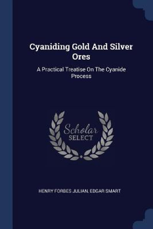 Cyaniding Gold And Silver Ores: A Practical Treatise On The Cyanide Process by Henry Forbes Julian, Edgar Smart