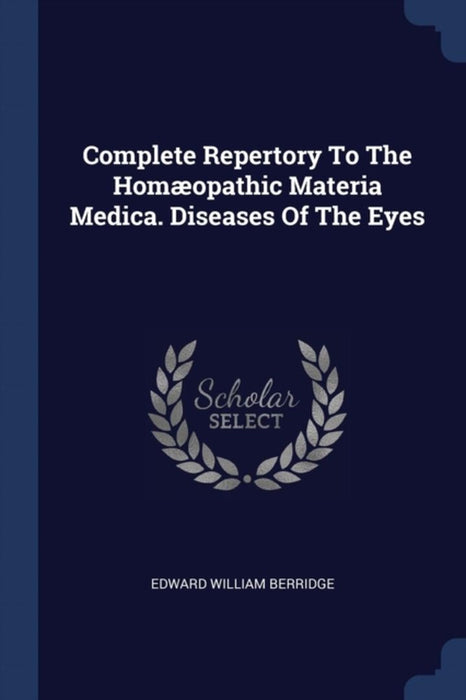 Complete Repertory to the Homæopathic Materia Medica. Diseases of the Eyes by Berridge, Edward William