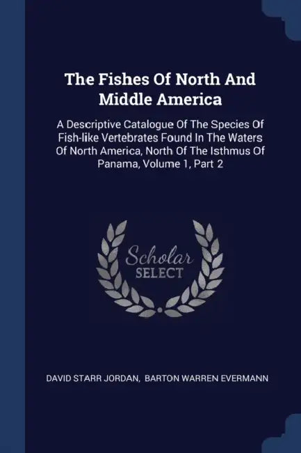 The Fishes Of North And Middle America: A Descriptive Catalogue Of The Species Of Fish-like Vertebrates Found In The Waters Of North America, North Of by David Starr Jordan, Barton Warren Evermann