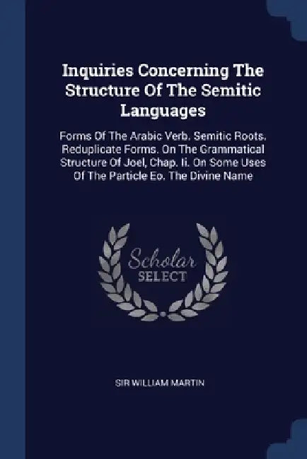Inquiries Concerning The Structure Of The Semitic Languages: Forms Of The Arabic Verb. Semitic Roots. Reduplicate Forms. On The Grammatical Structure by William Martin