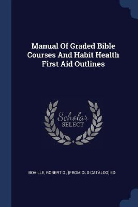 Manual Of Graded Bible Courses And Habit Health First Aid Outlines by Robert G. [from Old Catalog] E. Boville