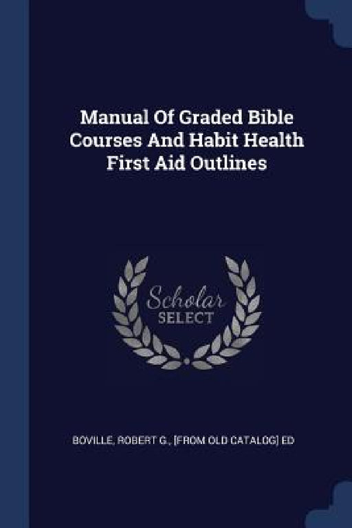 Manual Of Graded Bible Courses And Habit Health First Aid Outlines by Robert G. [from Old Catalog] E. Boville