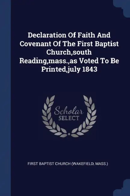 Declaration Of Faith And Covenant Of The First Baptist Church, south Reading, mass., as Voted To Be Printed, july 1843 by Mass ). First Baptist Church (Wakefield
