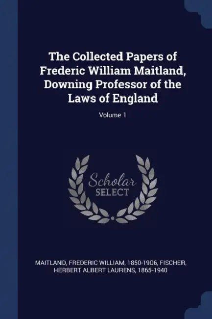 The Collected Papers of Frederic William Maitland, Downing Professor of the Laws of England; Volume 1 by Frederic William 1850-1906 Maitland, Herbert Albert Laurens 1865-19 Fischer