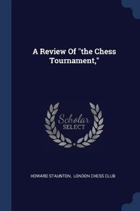 A Review Of "the Chess Tournament," by Howard Staunton, London Chess Club