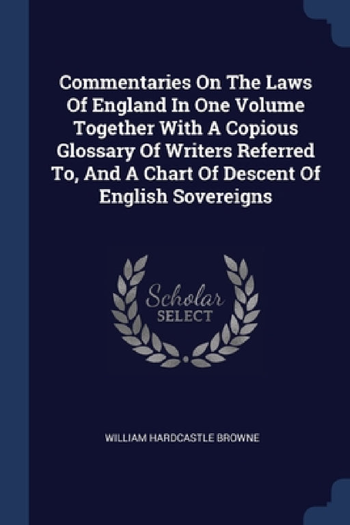 Commentaries On The Laws Of England In One Volume Together With A Copious Glossary Of Writers Referred To, And A Chart Of Descent Of English Sovereign by William Hardcastle Browne