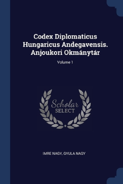 Codex Diplomaticus Hungaricus Andegavensis. Anjoukori Okmánytár; Volume 1 by Imre Nagy, Gyula Nagy