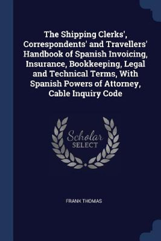 The Shipping Clerks', Correspondents' and Travellers' Handbook of Spanish Invoicing, Insurance, Bookkeeping, Legal and Technical Terms, With Spanish P by Frank Thomas