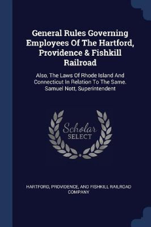 General Rules Governing Employees Of The Hartford, Providence & Fishkill Railroad: Also, The Laws Of Rhode Island And Connecticut In Relation To The S by Providence And Fishkill Railr Hartford