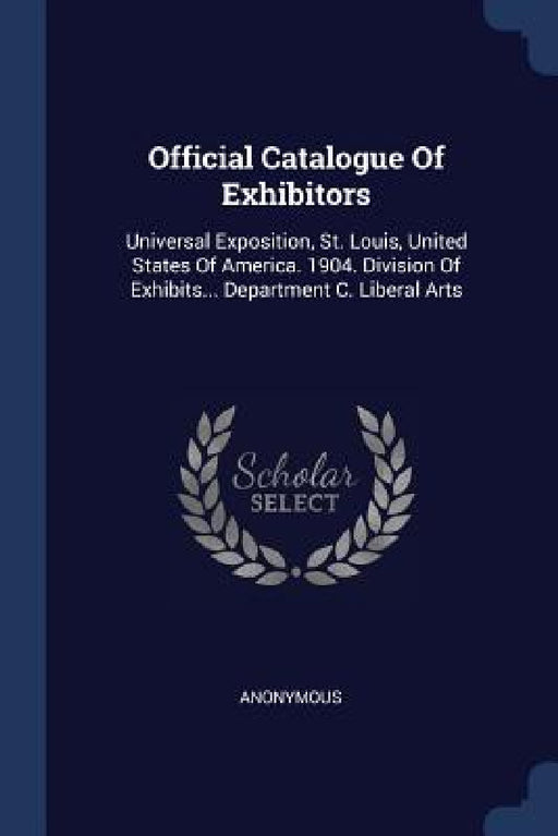 Official Catalogue Of Exhibitors: Universal Exposition, St. Louis, United States Of America. 1904. Division Of Exhibits... Department C. Liberal Arts by Anonymous