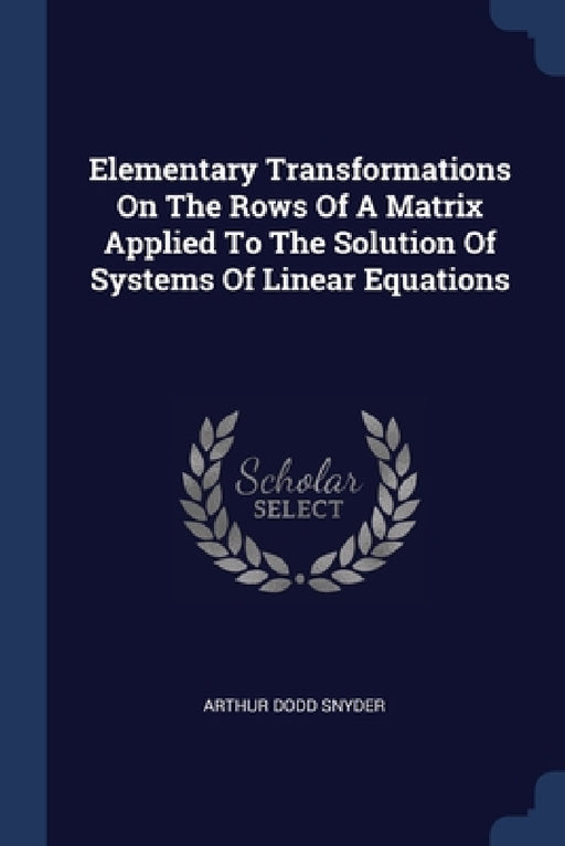 Elementary Transformations On The Rows Of A Matrix Applied To The Solution Of Systems Of Linear Equations by Arthur Dodd Snyder