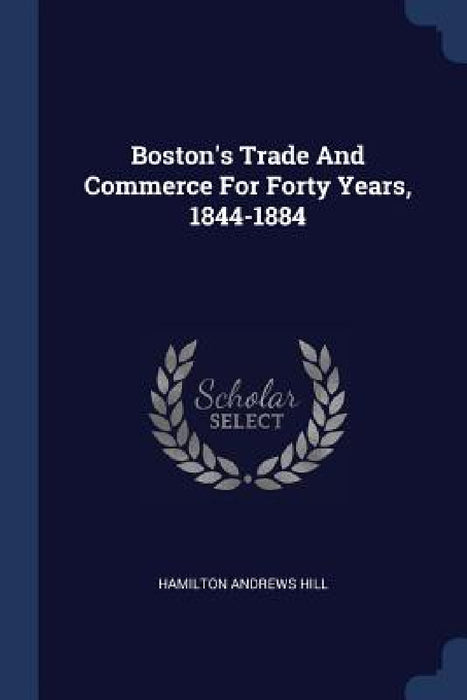 Boston's Trade And Commerce For Forty Years, 1844-1884 by Hamilton Andrews Hill