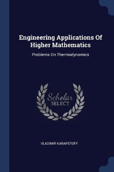 Engineering Applications Of Higher Mathematics: Problems On Thermodynamics by Vladimir Karapetoff
