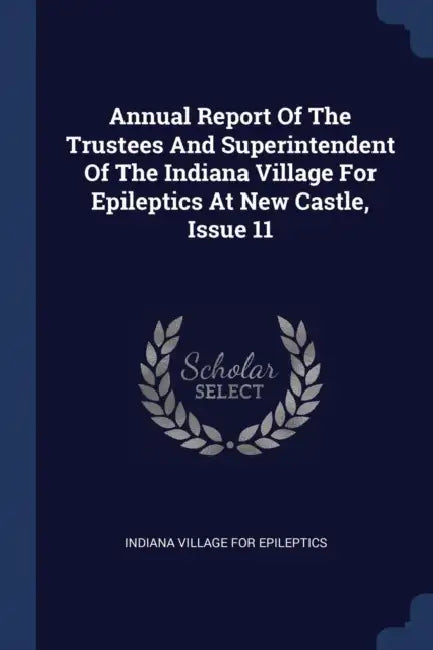 Annual Report Of The Trustees And Superintendent Of The Indiana Village For Epileptics At New Castle, Issue 11 by Indiana Village for Epileptics
