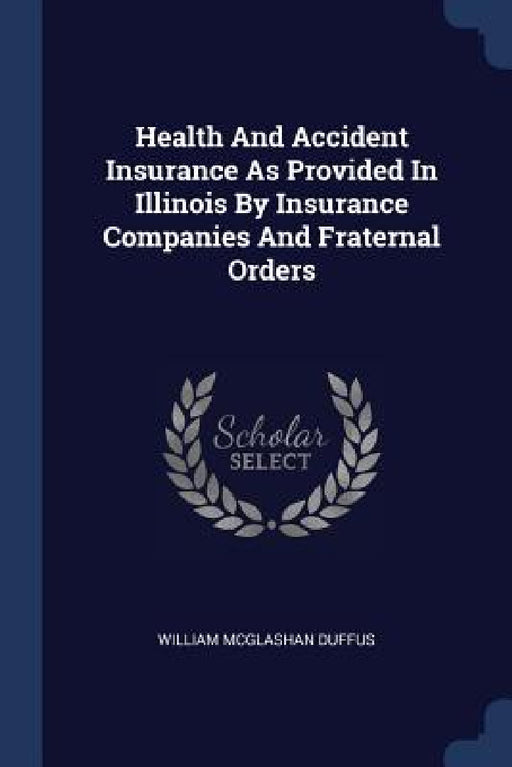 Health And Accident Insurance As Provided In Illinois By Insurance Companies And Fraternal Orders by William McGlashan Duffus