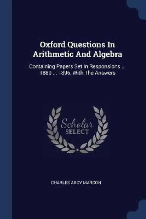Oxford Questions In Arithmetic And Algebra: Containing Papers Set In Responsions ... 1880 ... 1896, With The Answers by Charles Abdy Marcon