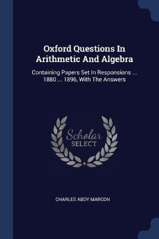 Oxford Questions In Arithmetic And Algebra: Containing Papers Set In Responsions ... 1880 ... 1896, With The Answers by Charles Abdy Marcon