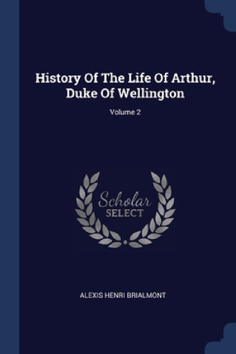 History Of The Life Of Arthur, Duke Of Wellington; Volume 2 by Alexis Henri Brialmont